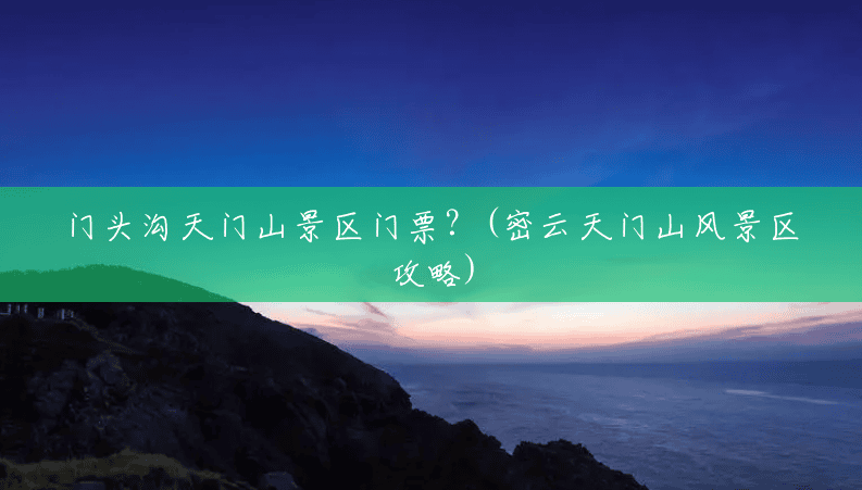 门头沟天门山景区门票?(密云天门山风景区攻略) 门头沟天门山景区门票?(密云天门山风景区攻略)