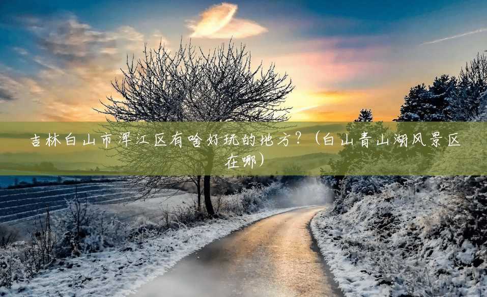 吉林白山市浑江区有啥好玩的地方?(白山青山湖风景区在哪) 吉林白山市浑江区有啥好玩的地方?(白山青山湖风景区在哪)