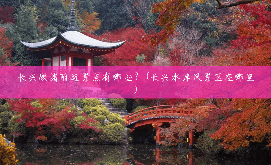 长兴顾渚附近景点有哪些?(长兴水库风景区在哪里) 长兴顾渚附近景点有哪些?(长兴水库风景区在哪里)