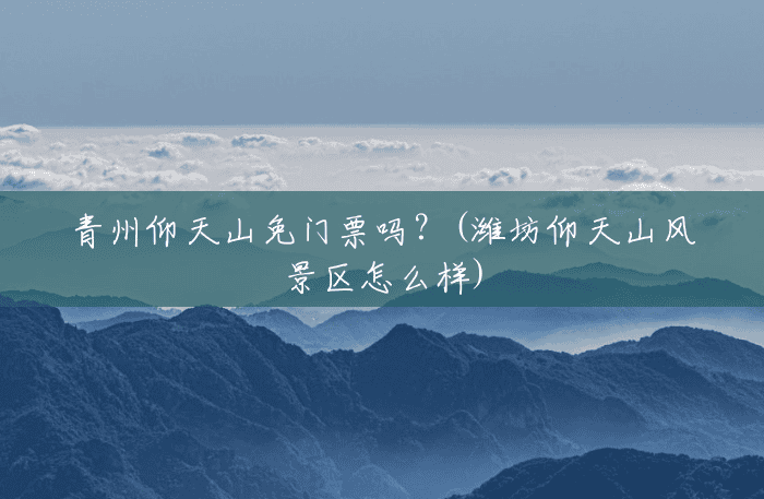 青州仰天山免门票吗？(潍坊仰天山风景区怎么样)