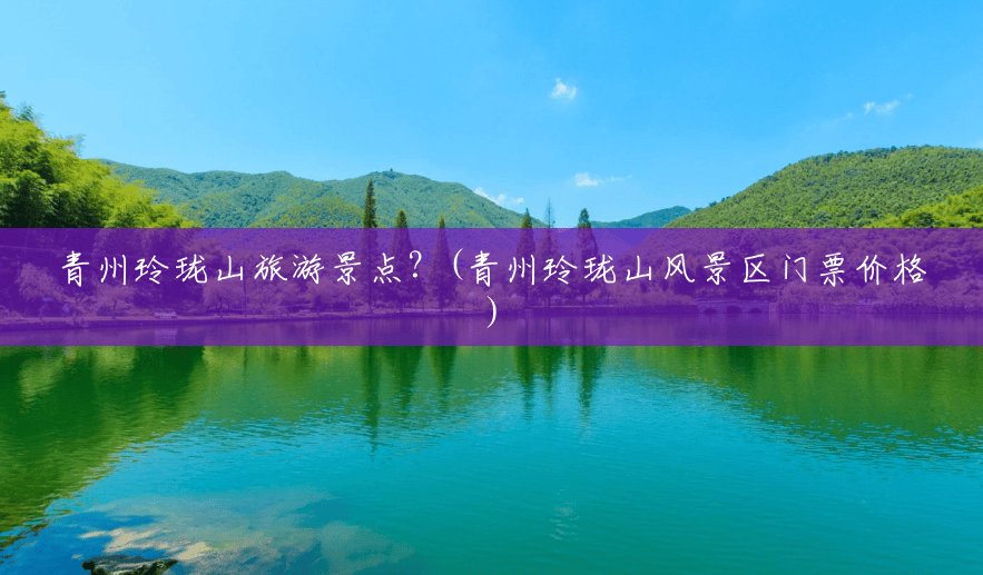 青州玲珑山旅游景点?(青州玲珑山风景区门票价格) 青州玲珑山旅游景点?(青州玲珑山风景区门票价格)