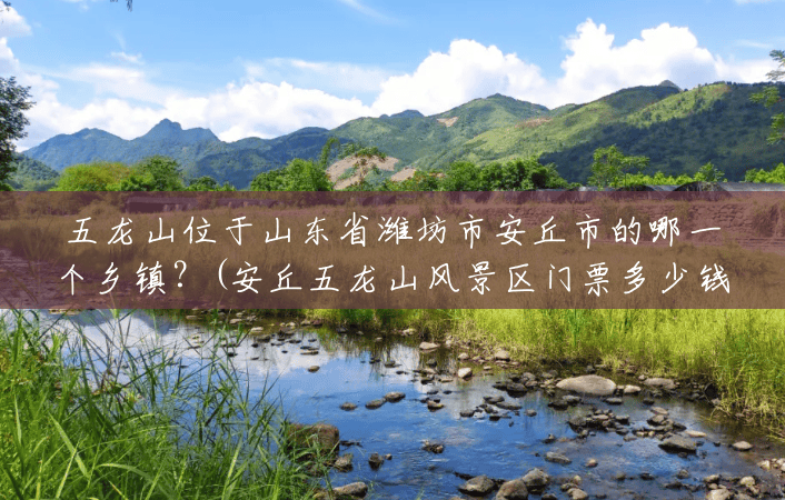 五龙山位于山东省潍坊市安丘市的哪一个乡镇？(安丘五龙山风景区门票多少钱)