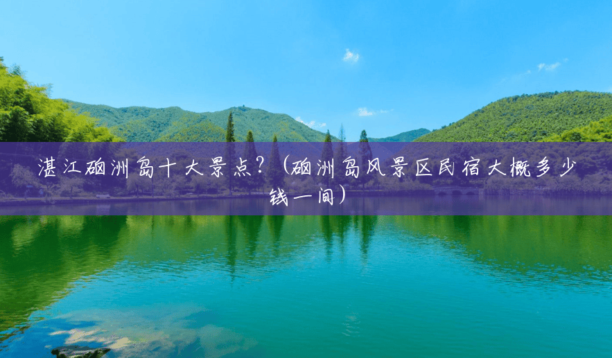 湛江硇洲岛十大景点？(硇洲岛风景区民宿大概多少钱一间)