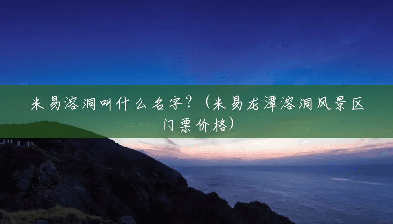 米易溶洞叫什么名字？(米易龙潭溶洞风景区门票价格)