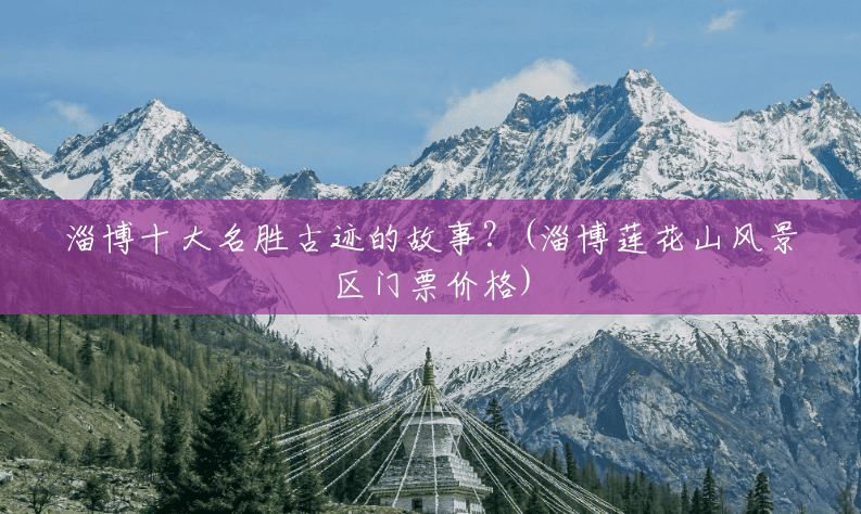 淄博十大名胜古迹的故事?(淄博莲花山风景区门票价格) 淄博十大名胜古迹的故事?(淄博莲花山风景区门票价格)