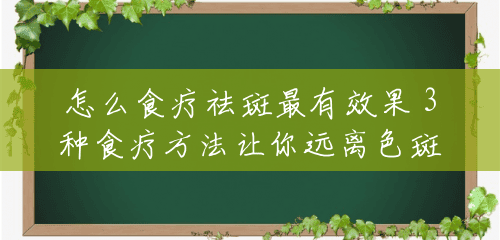 怎么食疗祛斑最有效果 3种食疗方法让你远离色斑 怎么食疗祛斑最有效果 3种食疗方法让你远离色斑