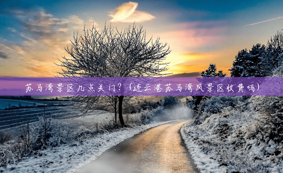 苏马湾景区几点关门?(连云港苏马湾风景区收费吗) 苏马湾景区几点关门?(连云港苏马湾风景区收费吗)