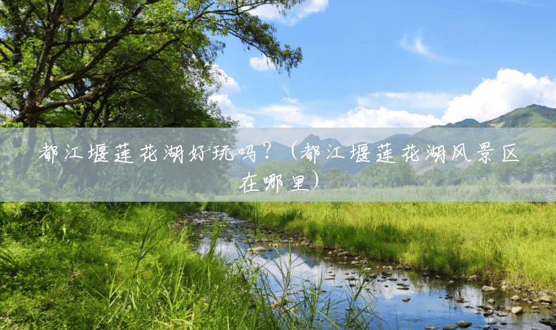 都江堰莲花湖好玩吗？(都江堰莲花湖风景区在哪里)