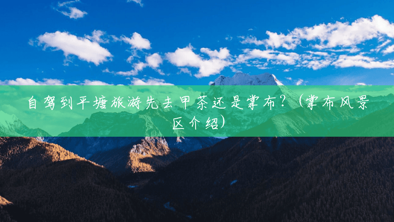 自驾到平塘旅游先去甲茶还是掌布？(掌布风景区介绍)