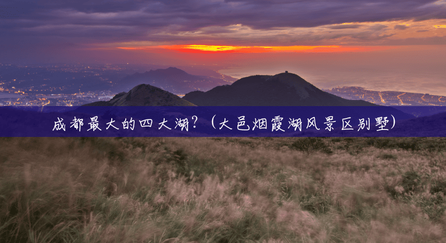 成都最大的四大湖？(大邑烟霞湖风景区别墅)