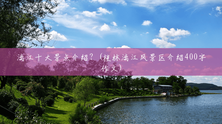 漓江十大景点介绍?(桂林漓江风景区介绍400字作文) 漓江十大景点介绍?(桂林漓江风景区介绍400字作文)