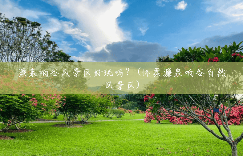 濂泉响谷风景区好玩吗？(怀柔濂泉响谷自然风景区)