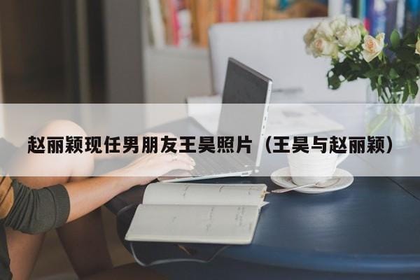 赵丽颖现任男朋友王昊照片(王昊与赵丽颖) 赵丽颖现任男朋友王昊照片(王昊与赵丽颖)