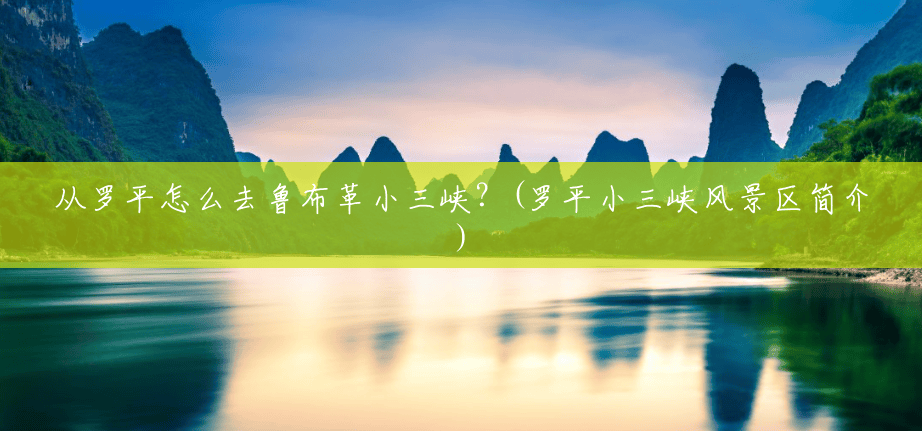 从罗平怎么去鲁布革小三峡?(罗平小三峡风景区简介) 从罗平怎么去鲁布革小三峡?(罗平小三峡风景区简介)