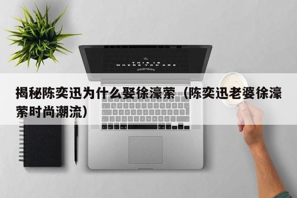 揭秘陈奕迅为什么娶徐濠萦(陈奕迅老婆徐濠萦时尚潮流) 揭秘陈奕迅为什么娶徐濠萦(陈奕迅老婆徐濠萦时尚潮流)