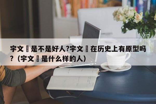 宇文玥是不是好人?宇文玥在历史上有原型吗?(宇文玥是什么样的人) 宇文玥是不是好人?宇文玥在历史上有原型吗?(宇文玥是什么样的人)