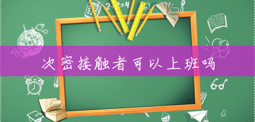 次密接触者可以上班吗 次密接触者可以上班吗