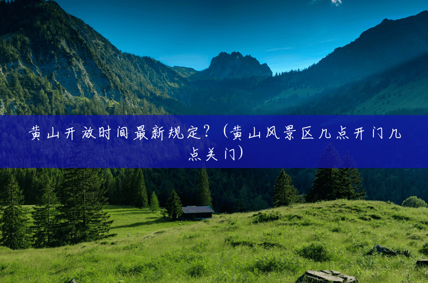 黄山开放时间最新规定？(黄山风景区几点开门几点关门)