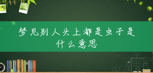 梦见别人头上都是虫子是什么意思 梦见别人头上都是虫子是什么意思