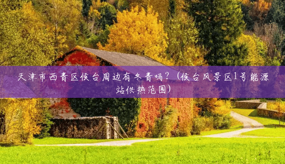 天津市西青区侯台周边有冬青吗?(侯台风景区1号能源站供热范围) 天津市西青区侯台周边有冬青吗?(侯台风景区1号能源站供热范围)