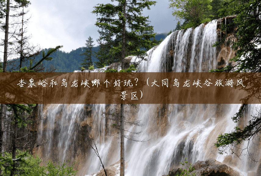杏泉峪和乌龙峡哪个好玩?(大同乌龙峡谷旅游风景区) 杏泉峪和乌龙峡哪个好玩?(大同乌龙峡谷旅游风景区)