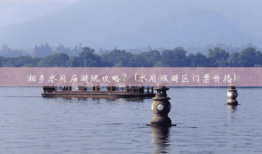 湘乡水府庙游玩攻略?(水府旅游区门票价格) 湘乡水府庙游玩攻略?(水府旅游区门票价格)