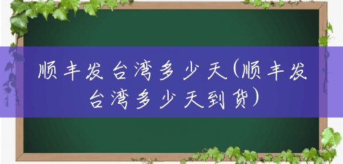 顺丰发台湾多少天(顺丰发台湾多少天到货) 顺丰发台湾多少天(顺丰发台湾多少天到货)