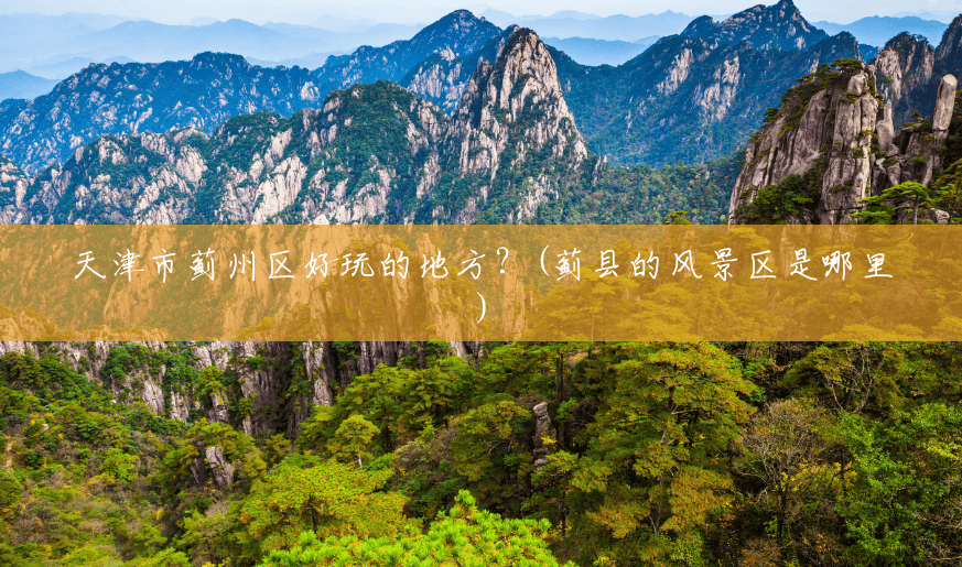 天津市蓟州区好玩的地方?(蓟县的风景区是哪里) 天津市蓟州区好玩的地方?(蓟县的风景区是哪里)