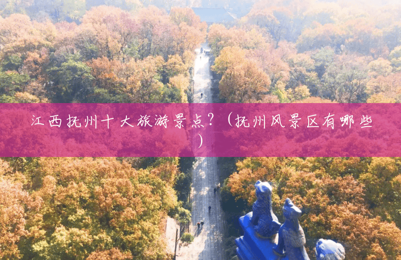 江西抚州十大旅游景点?(抚州风景区有哪些) 江西抚州十大旅游景点?(抚州风景区有哪些)