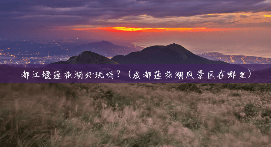 都江堰莲花湖好玩吗?(成都莲花湖风景区在哪里) 都江堰莲花湖好玩吗?(成都莲花湖风景区在哪里)