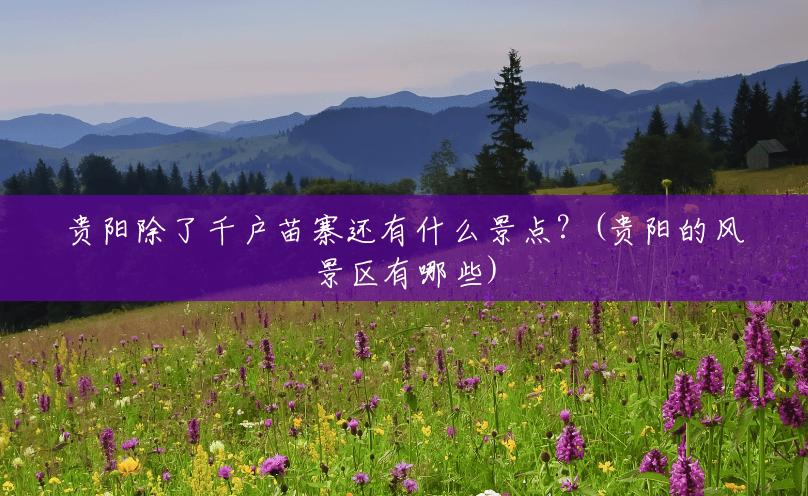 贵阳除了千户苗寨还有什么景点?(贵阳的风景区有哪些) 贵阳除了千户苗寨还有什么景点?(贵阳的风景区有哪些)