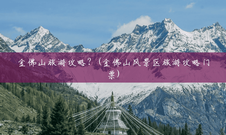 金佛山旅游攻略?(金佛山风景区旅游攻略门票) 金佛山旅游攻略?(金佛山风景区旅游攻略门票)