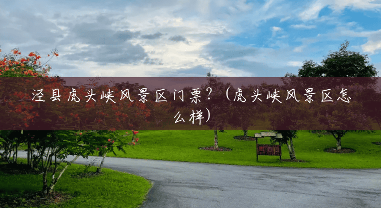 泾县虎头峡风景区门票?(虎头峡风景区怎么样) 泾县虎头峡风景区门票?(虎头峡风景区怎么样)