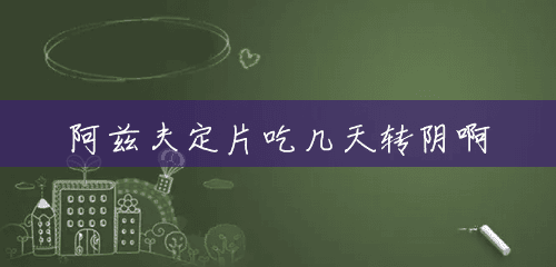 阿兹夫定片吃几天转阴啊 阿兹夫定片吃几天转阴啊