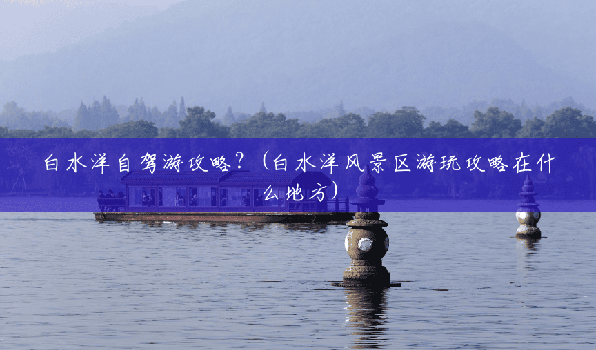 白水洋自驾游攻略?(白水洋风景区游玩攻略在什么地方) 白水洋自驾游攻略?(白水洋风景区游玩攻略在什么地方)