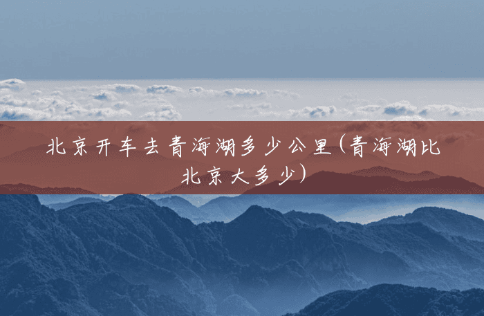 北京开车去青海湖多少公里(青海湖比北京大多少)