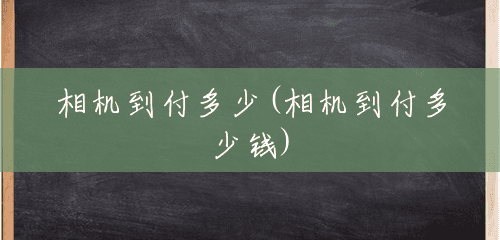 相机到付多少(相机到付多少钱) 相机到付多少(相机到付多少钱)