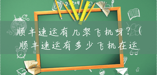 顺丰速运有几架飞机呀?(顺丰速运有多少飞机在运行) 顺丰速运有几架飞机呀?(顺丰速运有多少飞机在运行)