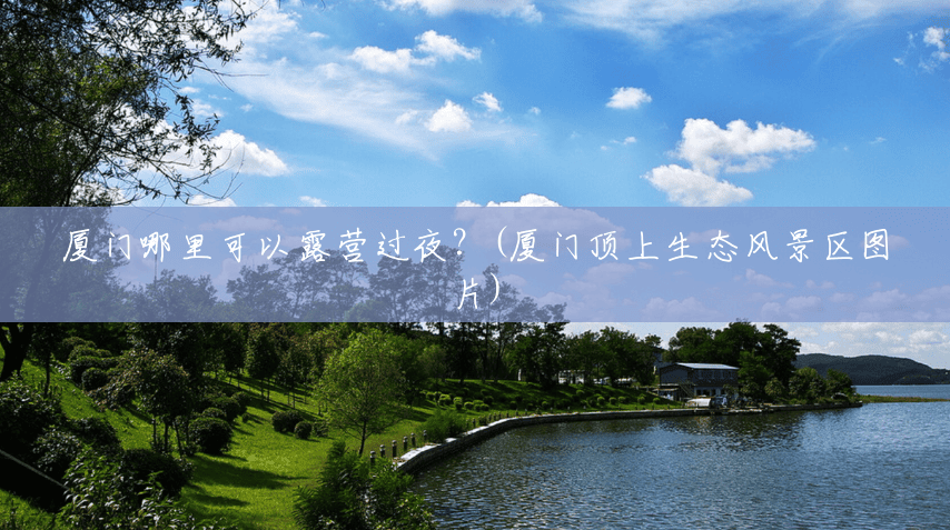 厦门哪里可以露营过夜?(厦门顶上生态风景区图片) 厦门哪里可以露营过夜?(厦门顶上生态风景区图片)