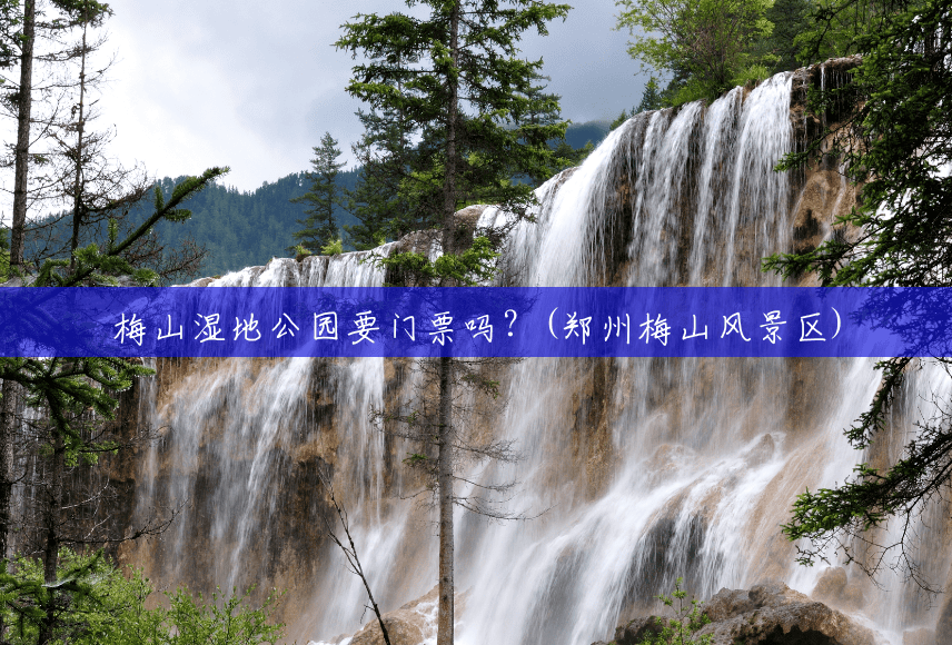 梅山湿地公园要门票吗?(郑州梅山风景区) 梅山湿地公园要门票吗?(郑州梅山风景区)