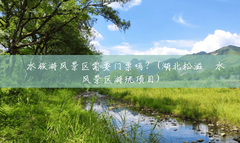 洈水旅游风景区需要门票吗?(湖北松滋洈水风景区游玩项目) 洈水旅游风景区需要门票吗?(湖北松滋洈水风景区游玩项目)