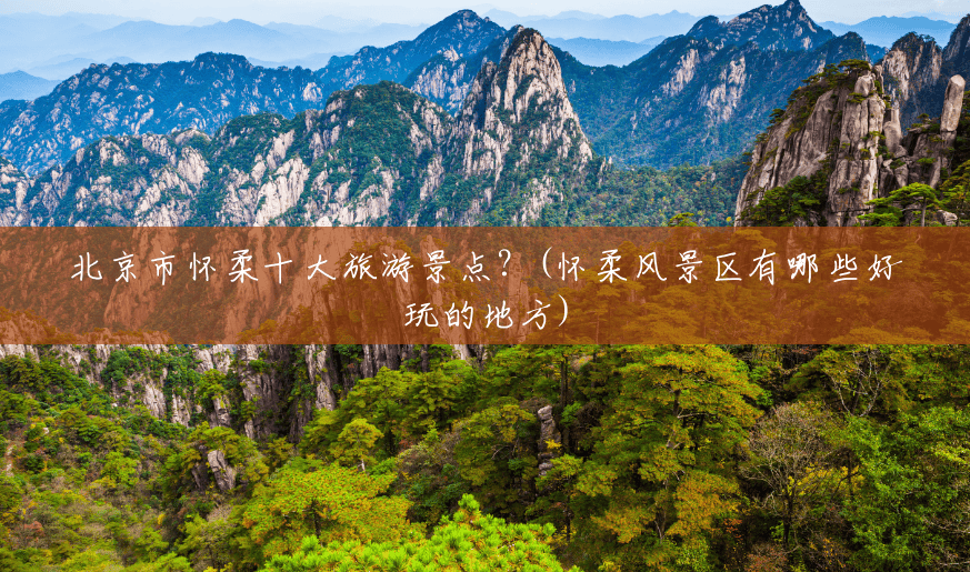 北京市怀柔十大旅游景点？(怀柔风景区有哪些好玩的地方)
