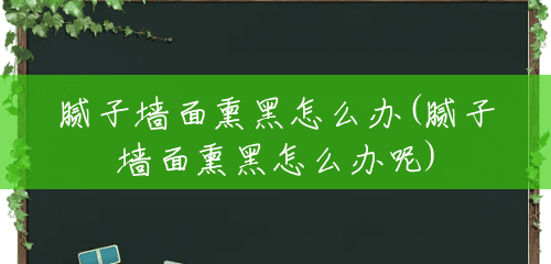 腻子墙面熏黑怎么办(腻子墙面熏黑怎么办呢) 腻子墙面熏黑怎么办(腻子墙面熏黑怎么办呢)