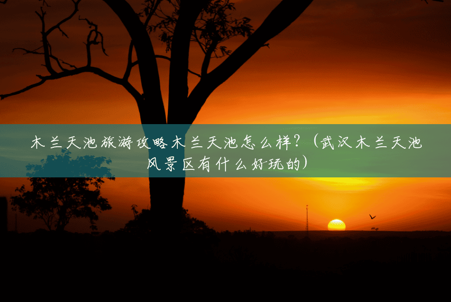 木兰天池旅游攻略木兰天池怎么样?(武汉木兰天池风景区有什么好玩的) 木兰天池旅游攻略木兰天池怎么样?(武汉木兰天池风景区有什么好玩的)