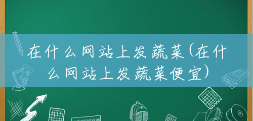 在什么网站上发蔬菜(在什么网站上发蔬菜便宜) 在什么网站上发蔬菜(在什么网站上发蔬菜便宜)