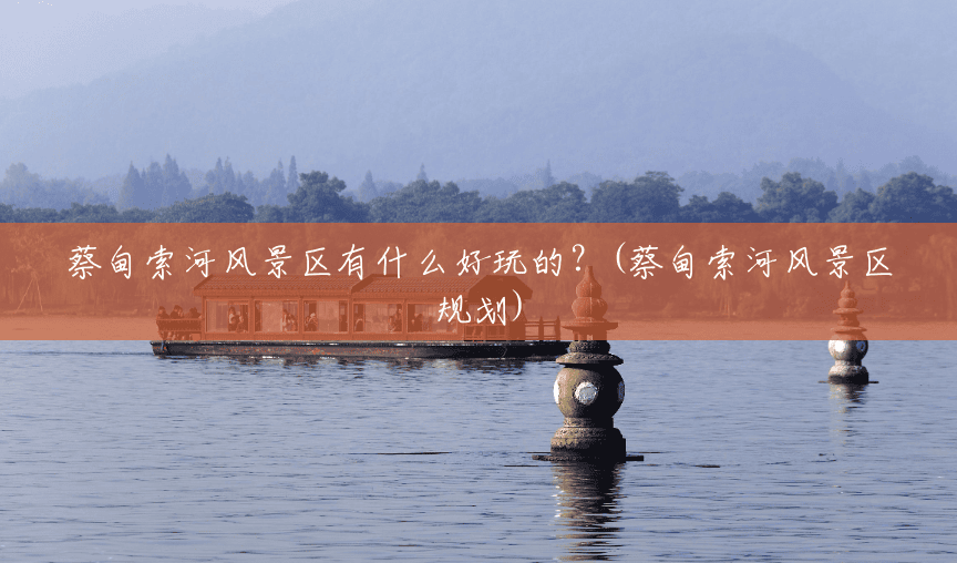 蔡甸索河风景区有什么好玩的?(蔡甸索河风景区规划) 蔡甸索河风景区有什么好玩的?(蔡甸索河风景区规划)