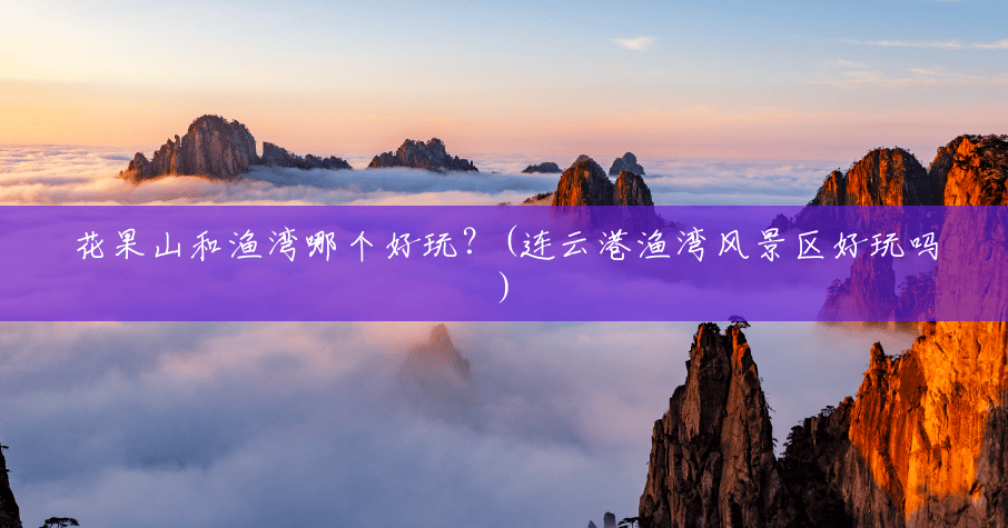 花果山和渔湾哪个好玩?(连云港渔湾风景区好玩吗) 花果山和渔湾哪个好玩?(连云港渔湾风景区好玩吗)