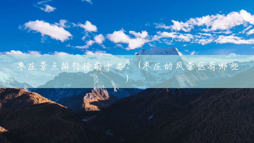 枣庄景点排行榜前十名?(枣庄的风景区有哪些) 枣庄景点排行榜前十名?(枣庄的风景区有哪些)