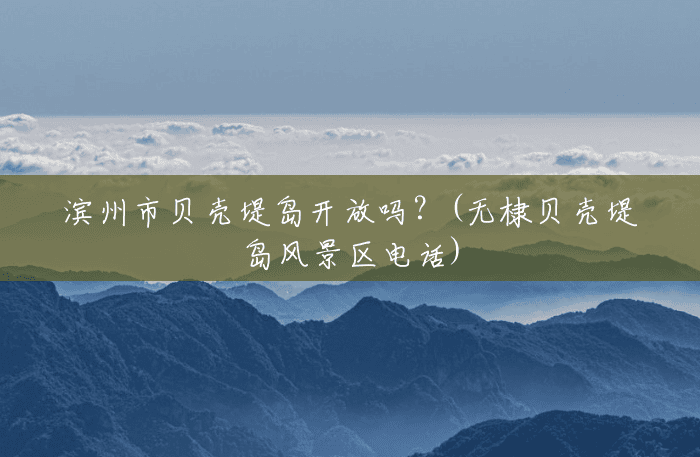 滨州市贝壳堤岛开放吗？(无棣贝壳堤岛风景区电话)
