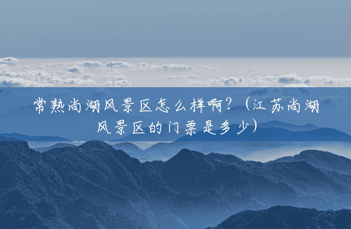 常熟尚湖风景区怎么样啊？(江苏尚湖风景区的门票是多少)